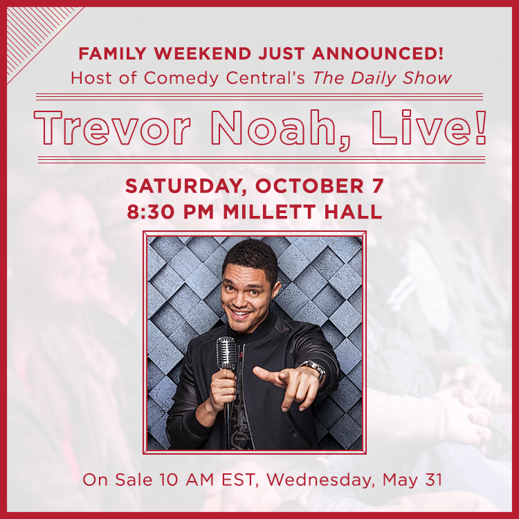 Family Weekend Just Announced! Host of Comedy Central's The Daily Show. Trevor Noah, Live! Saturday, October 7 8:30 pm, Millett hall. On sale 10 am EST, Wednesday May 31