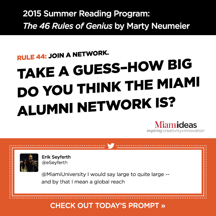 2015 Summer Reading Program: The 46 Rules of Genius by Marty Neumeier. Rule 44: Join a network. Take a guess-how big do you think the Miami alumni network is? Erik Seyferth @eSeyferth '@MiamiUniversity I would say large to quite large–and by that I mean a global reach.' Check out today's prompt » Miamideas: Inspiring Creativity and Inovation