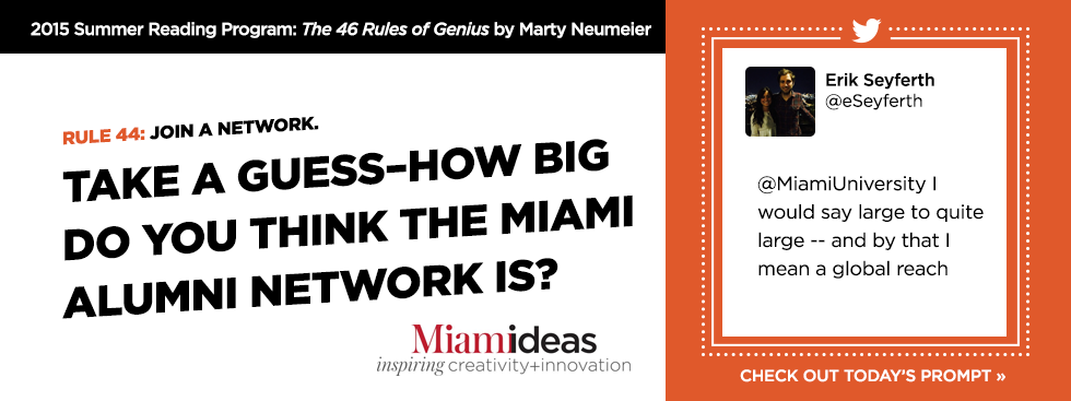 2015 Summer Reading Program: The 46 Rules of Genius by Marty Neumeier. Rule 44: Join a network. Take a guess-how big do you think the Miami alumni network is? Erik Seyferth @eSeyferth '@MiamiUniversity I would say large to quite large–and by that I mean a global reach.' Check out today's prompt » Miamideas: Inspiring Creativity and Inovation