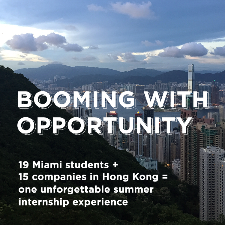 Booming with opportunity. 19 Miami students + 15 companies in Hong Kong = one unforgettable summer internship experience. Photo of the Hong Kong skyline with mountains in the foreground and background.