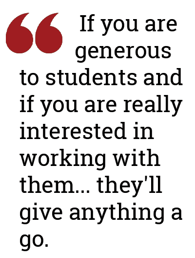 If you are generous to students and if you are really interested in working with them... they'll give anything a go.