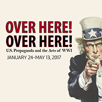 The iconic image of Uncle Sam pointing is at right. Text: Over Here, Over Here. US Propaganda and the Arts of World War I. January 26-May 13, 2017