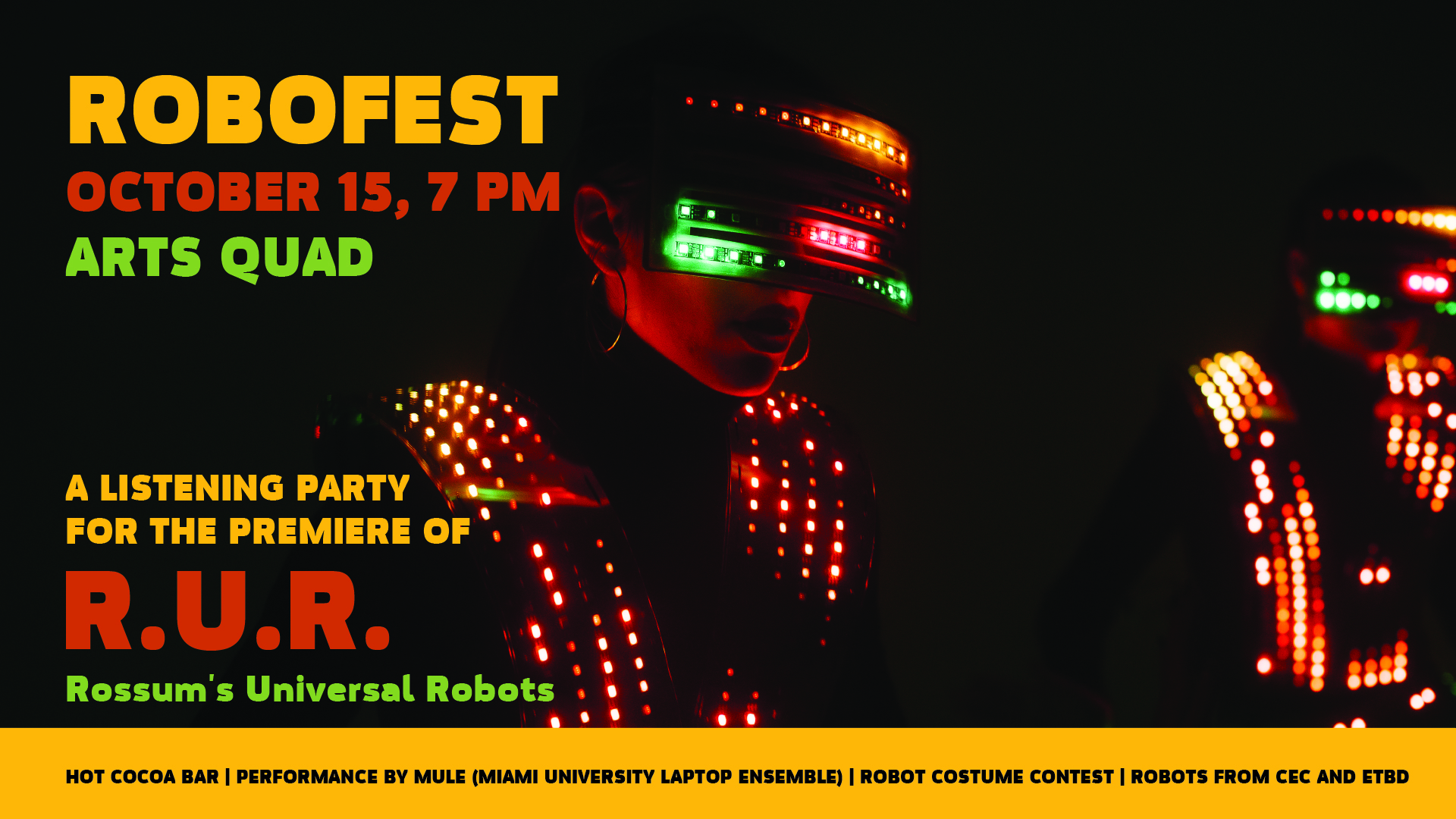 Robofest, October 15, 7 pm, Arts Quad, a listening party for the premiere of R.U.R. (Rossum’s Universal Robots), hot cocoa bar, Performance by MULE Miami Universty Laptop Ensemble, Robot Costume Contest, Robots from CEC and ETBD.