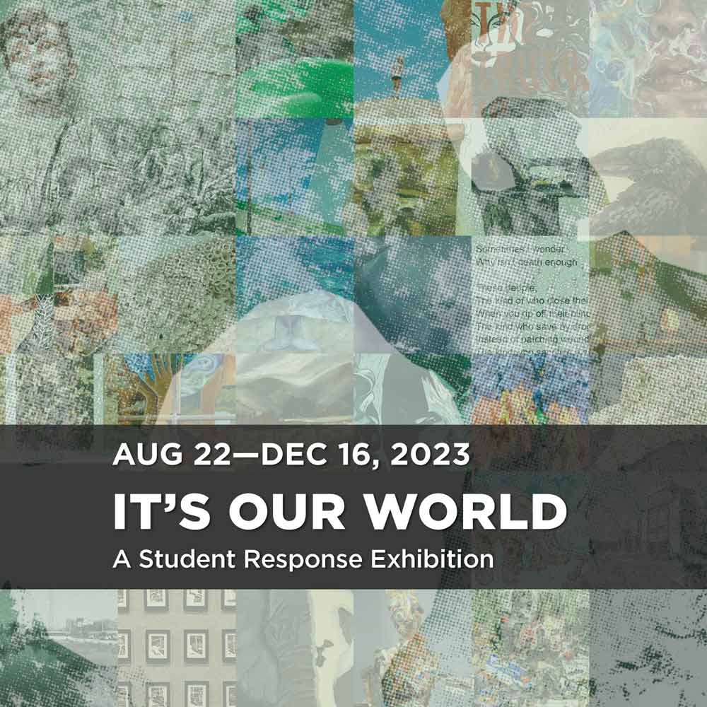 Poster for the exhibition It's Our World: A Student Response Exhibition August 22 -December 16, 2023