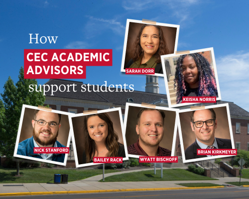 This image says How CEC Academic Advisors support students, and features photos of the following CEC academic advisors:  Wyatt Bischoff, Bailey Rack, Sarah Dorr, Nick Stanford, Keisha Norris , and Brian Kirkmeyer, Ph.D.