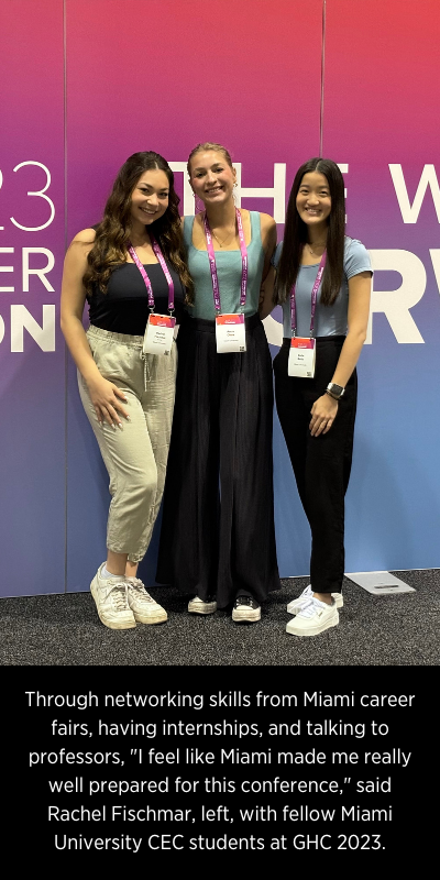 Through networking skills from Miami career fairs, having internships, and talking to professors, "I feel like Miami made me really well prepared for this conference," said Rachel Fischmar, left, with fellow Miami University CEC students at GHC 2023.