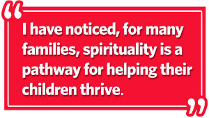 I have noticed, for many families, spirituality is a pathway for helping their children thrive