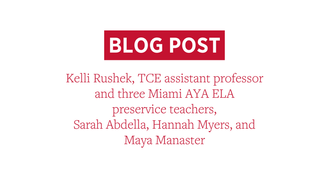 an announcement with the words Blog Post Kelli Rushek, TCE assistant professor and three Miami AYA ELA preservice teachers, Sarah Abdella, Hannah Myers, and Maya Manaster