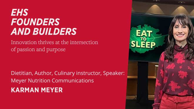 EHS Founders and Builders Dietitian, author, culinary instructor, speaker: Meyer Nutrition Communications Karman Meyer