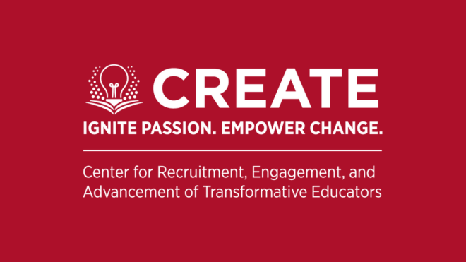 Create. Ignite passion. Empower change. Center for Recruitment, Engagement, and Advancement of Transformative Educators